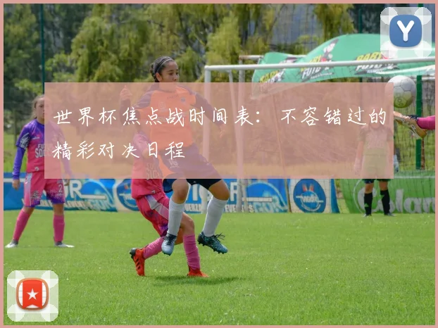世界杯焦点战时间表：不容错过的精彩对决日程