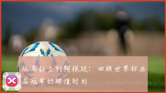 从乌拉圭到阿根廷：回顾世界杯历届冠军的辉煌时刻