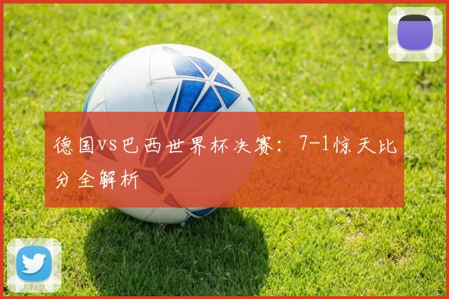 德国vs巴西世界杯决赛：7-1惊天比分全解析