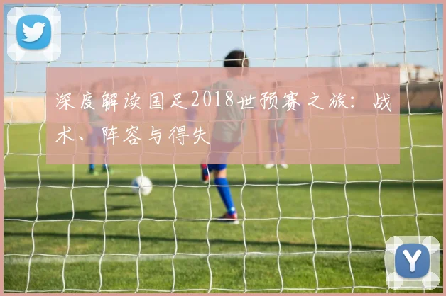 深度解读国足2018世预赛之旅：战术、阵容与得失