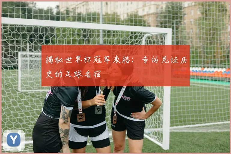 揭秘世界杯冠军表格：专访见证历史的足球名宿