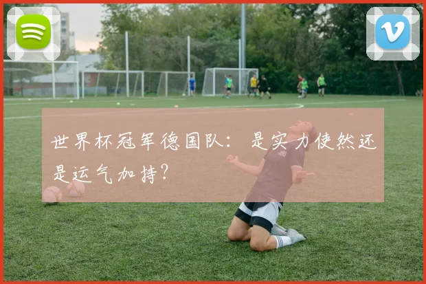 世界杯冠军德国队：是实力使然还是运气加持？