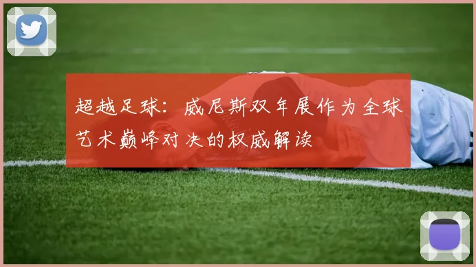超越足球：威尼斯双年展作为全球艺术巅峰对决的权威解读