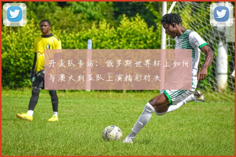 丹麦队专访：俄罗斯世界杯上如何与澳大利亚队上演精彩对决