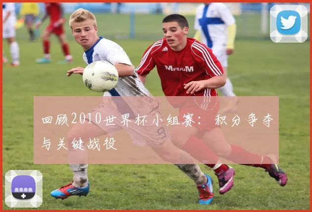 回顾2010世界杯小组赛：积分争夺与关键战役